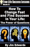 How To Change Fast and Find Success In Your Life: The Power of Questions (True Life Success Lessons Book 8)