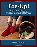 Toe-Up! Patterns and Worksheets to Whip Your Sock Knitting Into Shape by Chrissy Gardiner
