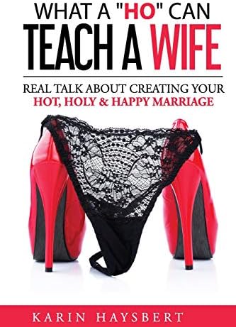 What A 'Ho' Can Teach A Wife: Real Talk About Creating Your Hot, Holy & Happy Marriage