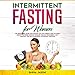 Intermittent Fasting for Women: The Beginners Guide for Fasting 16/8 and Weight Loss to Fight Obesity, Reverse Chronic Disease Healing Your Body & Gut through the Self-Cleansing Autophagy Process by 
