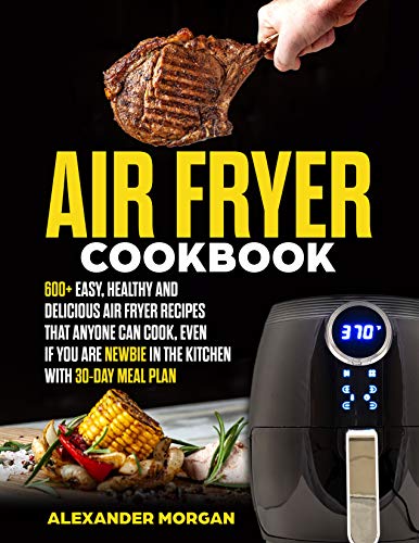 Air fryer Cookbook: 600+ easy, healthy and delicious air fryer recipes that anyone can cook, even if you are newbie in the kitchen with 30-day meal plan by Alexander Morgan