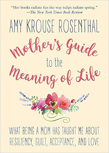 Mother's Guide to the Meaning of Life: What Being a Mom Has Taught Me About Resiliency, Guilt, Acceptance, and Love, by Amy Krouse Rosenthal