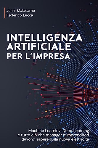 INTELLIGENZA ARTIFICIALE PER L'IMPRESA: Machine Learning, Deep Learning e tutto ciò che Manager e Imprenditori devono sapere sulla nuova elettricità
