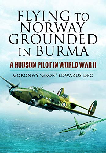 Flying to Norway, Grounded in Burma: A Hudson Pilot in World War II by Goronwy 'Gron' Edwards DFC