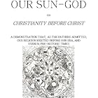 Our Sun-God: or Christianity Before Christ