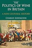 The Politics of Wine in Britain : A New Cultural History, Ludington, Charles, 0230238653