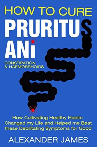 How To Cure Pruritus Ani, Constipation & Haemorrhoids: How Cultivating Healthy Habits Changed My Life And Helped Me Beat These Debilitating Symptoms For Good Paperback โ Large Print, December 30, 2018