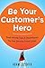 Be Your Customer's Hero: Real-World Tips & Techniques for the Service Front Lines