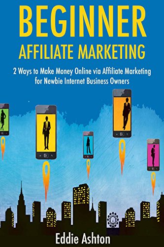 Beginner Affiliate Marketing: 2 Ways to Make Money Online via Affiliate Marketing for Newbie Internet Business Owners