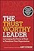The Trustworthy Leader: Leveraging the Power of Trust to Transform Your Organization