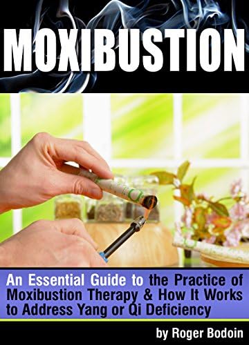 Moxibustion: An Essential Guide to the Practice of Moxibustion Therapy and How It Works to Address Yang or Qi Deficiency