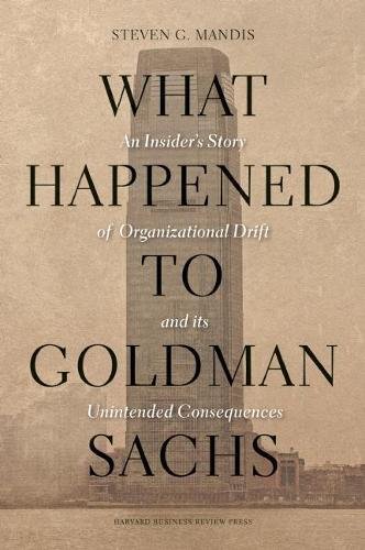 What Happened to Goldman Sachs: An Insider's Story of Organizational Drift and Its Unintended Consequences, by Steven G. Mandis