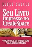 Seu Livro Impresso no CreateSpace: Como Publicar um Livro em Papel para Venda Sob Demanda (Portuguese Edition)
