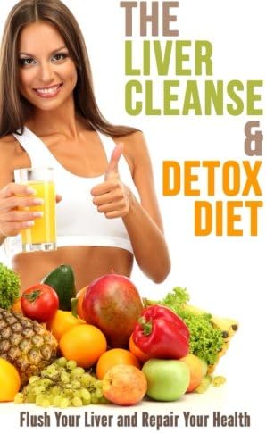 The Liver Cleanse and Detox Diet: Flush Your Liver and Repair Your Health