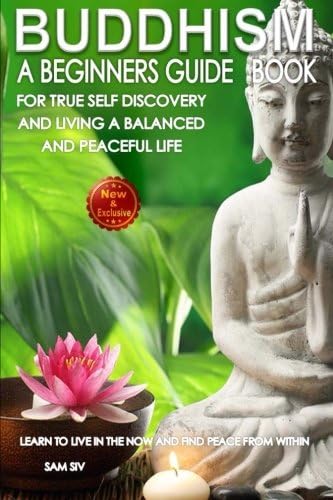 Buddhism: A Beginners Guide Book for True Self Discovery and Living a Balanced and Peaceful Life: Learn to Live in the Now and Find Peace from Within