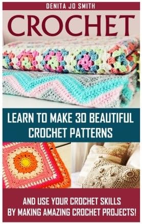 Crochet: Learn to Make 30 Beautiful Crochet Patterns and Use Your Crochet Skills by Making Amazing Crochet Projects! (Crochet Books)