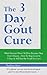 The 3 Day Gout Cure: What Doctors Won't Tell You Because They Don't Know... How To Stop Gout In 3 Days & Still Eat The Foods You Love