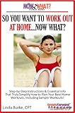 So You Want To Work Out At Home...Now What? Step-by-Step Instructions & Essential Info That Truly Simplify How to Plan Your Best Home Workouts, Including ... (The Now What? Fitness Series Book 6)