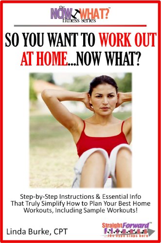 So You Want To Work Out At Home...Now What? Step-by-Step Instructions & Essential Info That Truly Simplify How to Plan Your Best Home Workouts, Including ... (The Now What? Fitness Series Book 6)