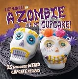 A Zombie Ate My Cupcake!: 25 deliciously weird