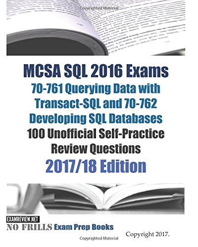 MCSA SQL 2016 Exams 70-761 Querying Data with Transact-SQL and 70-762 Developing SQL Databases 100 Unofficial Self-Practice Review Questions: 2017/18 Edition (No Frills Exam Prep Books)