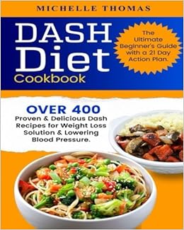 DASH Diet Cookbook: Over 400 Proven & Delicious Dash Recipes for Weight Loss Solution & Lowering Blood Pressure. The Ultimate Beginner's Guide with a 21 Day Action Plan DASH Diet Cookbook: Over 400 Proven & Delicious Dash Recipes for Weight Loss Solution & Lowering Blood Pressure. The Ultimate Beginner's Guide with a 21 Day Action Plan