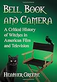 Bell, Book and Camera: A Critical History of Witches in American Film and Television by Heather Greene