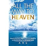 All the Way to Heaven: How to find your Path in Life as a Soul by understanding the Universal Laws
