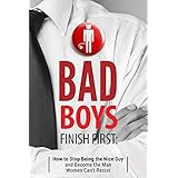 Bad Boys Finish First: How to Stop Being the Nice Guy and Become the Man Women Can’t Resist
