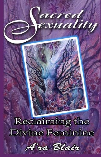 Sacred Sexuality - Reclaiming the Divine Feminine by A'ra Blair