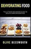 Dehydrating Food: The Ultimate Beginners Guide to Health Food Dehydration Dehydrating Food: The Ultimate Beginners Guide to Health Food Dehydration