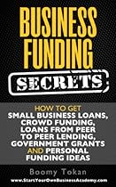 Business Funding Secrets: How to Get Small Business Loans, Crowd Funding, Loans from Peer to Peer Lending, Government Grants and Personal Funding Ideas. (Quick Start Guide Book 1) Business Funding Secrets: How to Get Small Business Loans, Crowd Funding, Loans from Peer to Peer Lending, Government Grants and Personal Funding Ideas. (Quick Start Guide Book 1)