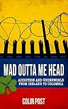 Mad Outta Me Head: Addiction and Underworld from Ireland to Colombia by 