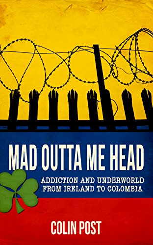 Mad Outta Me Head: Addiction and Underworld from Ireland to Colombia by Colin Post