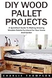 DIY Wood Pallet Projects: A QuickStart Guide To Making Amazing Wooden Palette Furniture For Your Home And Garden! (DIY Household Hacks, DIY Projects, Woodworking)
