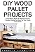 DIY Wood Pallet Projects: A QuickStart Guide To Making Amazing Wooden Palette Furniture For Your Home And Garden! (DIY Household Hacks, DIY Projects, Woodworking)