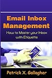 Email Inbox Management: How to Master Your Inbox with Etiquette by Patrick X. Gallagher