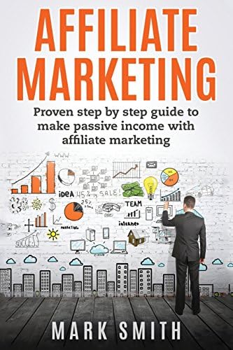 Affiliate Marketing: Proven Step By Step Guide To Make Passive Income (Passive Income, Amazon FBA, Affiliate Marketing For Beginners, Passive Income Online) Paperback – September 12, 2016