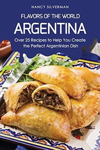 Flavors of the World - Argentina: Over 25 Recipes to Help You Create the Perfect Argentinian Dish