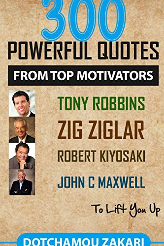 300 Powerful Quotes From Top Motivators Tony Robbins Zig Ziglar Robert Kiyosaki John Maxwell To Lift You Up - 