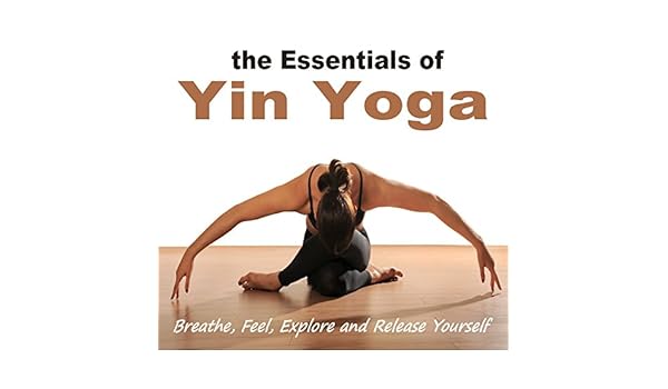 The Essentials of Yin Yoga (Breathe, Feel, Explore and ...