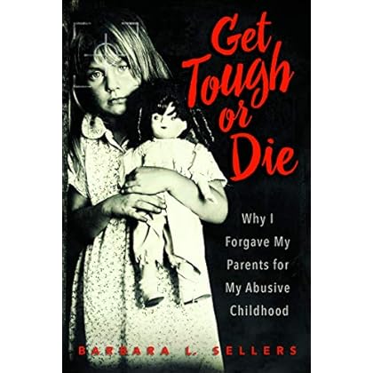 Get Tough or Die: Why I Forgave My Parents for My Abusive Childhood Get Tough or Die: Why I Forgave My Parents for My Abusive Childhood