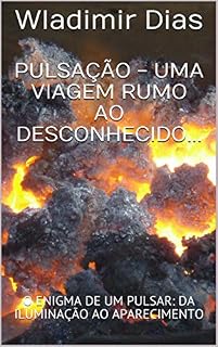 Livro PULSAÇÃO - UMA VIAGEM RUMO AO DESCONHECIDO...: O ENIGMA DE UM PULSAR: DA ILUMINAÇÃO AO APARECIMENTO