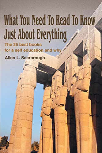 What You Need To Read To Know Just About Everything: The 25 best books for a self education and why by Allen Scarbrough