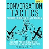 Conversation Tactics: Workplace Strategies (Book 4) - Win Office Politics, Disarm Difficult Coworkers, Get Ahead &amp; Rise To The Top