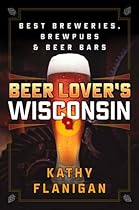 Beer Lover's Wisconsin: Best Breweries, Brewpubs and Beer Bars Beer Lover's Wisconsin: Best Breweries, Brewpubs and Beer Bars