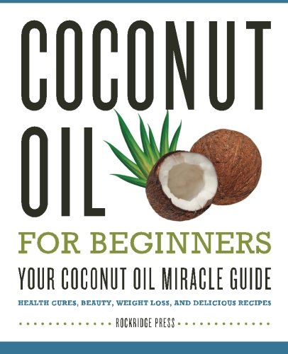 Coconut Oil for Beginners - Your Coconut Oil Miracle Guide: Health Cures, Beauty, Weight Loss, and D