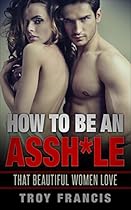 How To Be An Assh*le : That Beautiful Women Love How To Be An Assh*le : That Beautiful Women Love