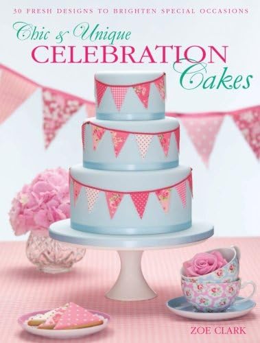 Chic & Unique Celebration Cakes: 30 Fresh New Designs To Brighten Every Special Occasion: 30 Fresh Designs to Brighten Special Occasions