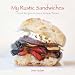 My Rustic Sandwiches: Great Recipes to Savor Artisan Bread by 